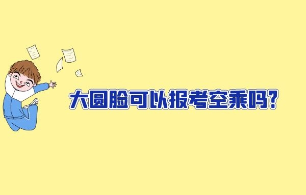 大圓臉可以報(bào)考空乘嗎？