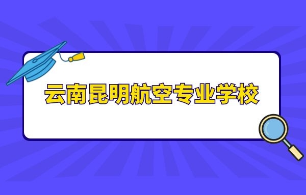 云南昆明航空專業(yè)學(xué)校有什么？