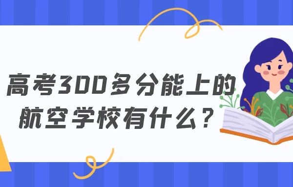 高考300多分能上的航空學(xué)校有什么？