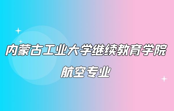 2022年內(nèi)蒙古工業(yè)大學(xué)(繼續(xù)教育學(xué)院)航空專業(yè)聯(lián)合辦學(xué)招生簡章