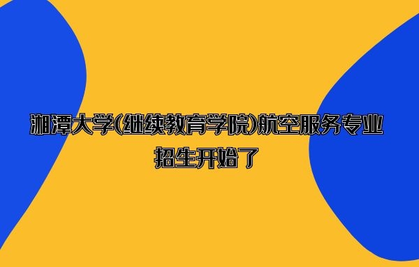 湘潭大學(xué)(繼續(xù)教育學(xué)院)航空服務(wù)專業(yè)招生開始了，歡迎有意考生咨詢報(bào)名