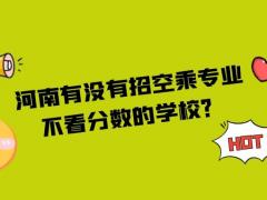 河南有沒有招空乘專業(yè)不看分數(shù)的學(xué)校？