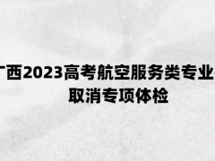 廣西2023高考航空服務(wù)類專業(yè)考試取消專項體檢