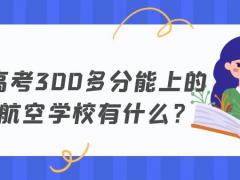 高考300多分能上的航空學(xué)校有什么？