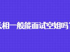 長(zhǎng)相一般能面試空姐嗎？