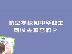 航空學(xué)校初中畢業(yè)生可以去報(bào)名嗎？