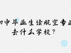 初中畢業(yè)想讀航空專業(yè)去什么學(xué)校？